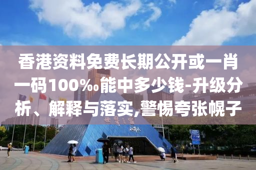 香港资料免费长期公开或一肖一码100‰能中多少钱-升级分析、解释与落实,警惕夸张幌子