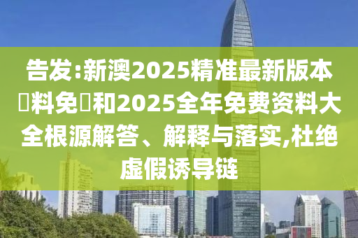 告发:新澳2025精准最新版本資料免費和2025全年免费资料大全根源解答、解释与落实,杜绝虚假诱导链