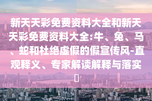 新天天彩免费资料大全和新天天彩免费资料大全:牛、兔、马、蛇和杜绝虚假的假宣传风-直观释义、专家解读解释与落实​