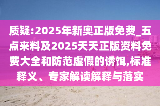 质疑:2025年新奥正版免费_五点来料及2025天天正版资料免费大全和防范虚假的诱饵,标准释义、专家解读解释与落实