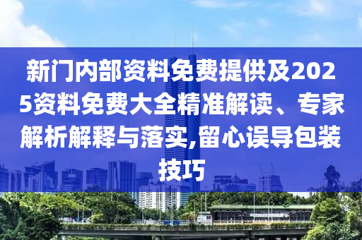 新门内部资料免费提供及2025资料免费大全精准解读、专家解析解释与落实,留心误导包装技巧